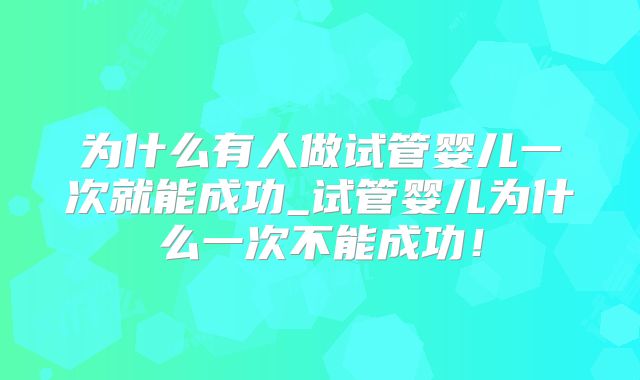 为什么有人做试管婴儿一次就能成功_试管婴儿为什么一次不能成功!