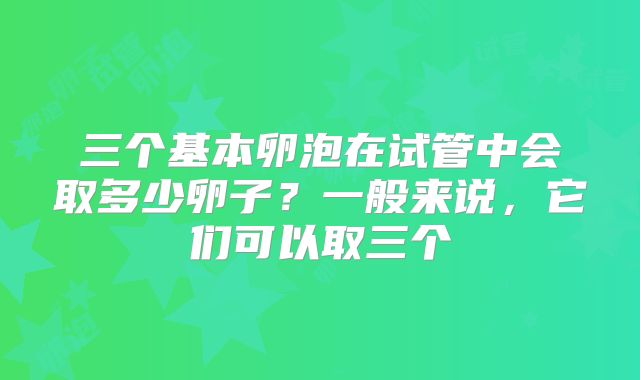 三个基本卵泡在试管中会取多少卵子？一般来说，它们可以取三个