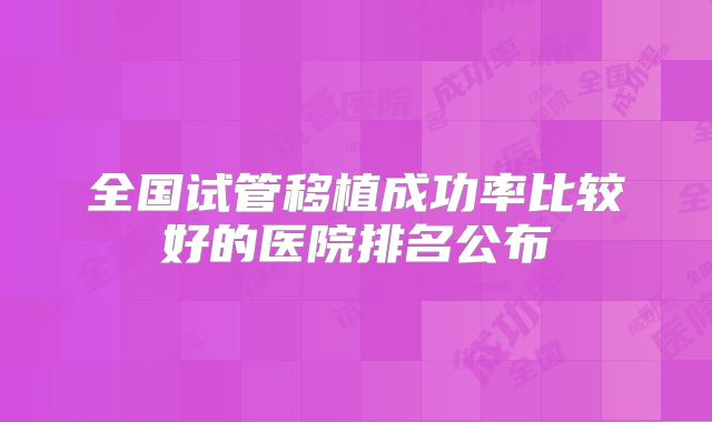 全国试管移植成功率比较好的医院排名公布