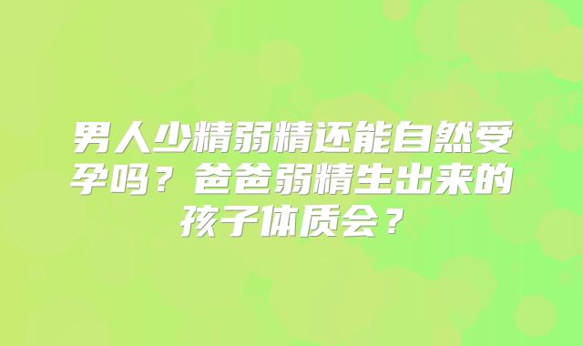 男人少精弱精还能自然受孕吗？爸爸弱精生出来的孩子体质会？
