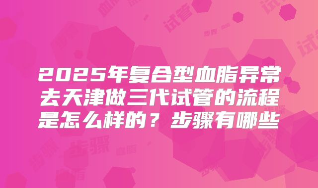 2025年复合型血脂异常去天津做三代试管的流程是怎么样的？步骤有哪些