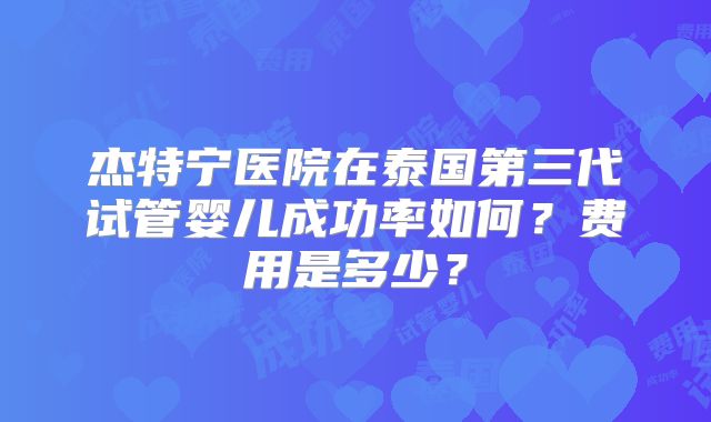 杰特宁医院在泰国第三代试管婴儿成功率如何?费用是多少?