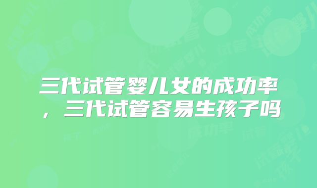 三代试管婴儿女的成功率,三代试管容易生孩子吗