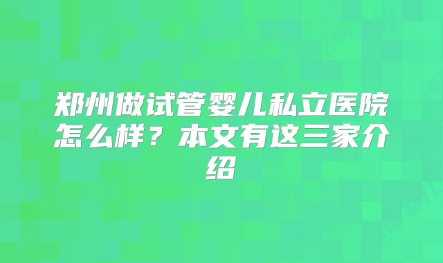 郑州做试管婴儿私立医院怎么样？本文有这三家介绍