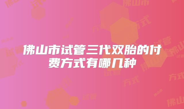 佛山市试管三代双胎的付费方式有哪几种