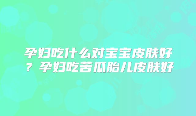 孕妇吃什么对宝宝皮肤好？孕妇吃苦瓜胎儿皮肤好