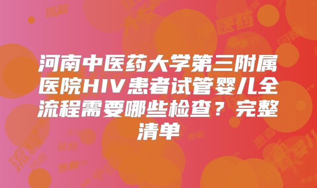 河南中医药大学第三附属医院HIV患者试管婴儿全流程需要哪些检查？完整清单