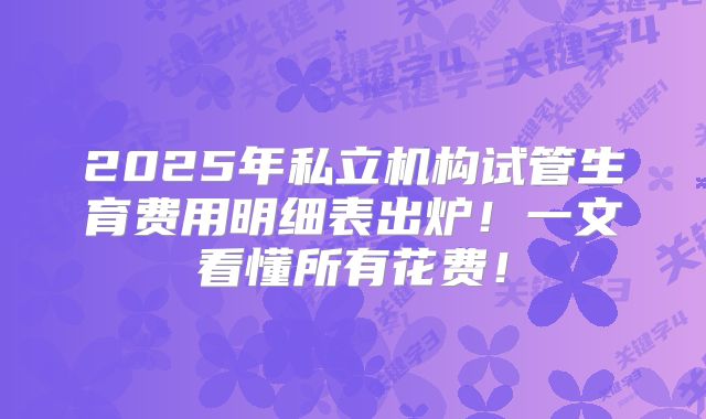 2025年私立机构试管生育费用明细表出炉！一文看懂所有花费！