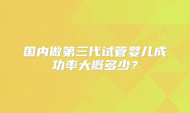 国内做第三代试管婴儿成功率大概多少？