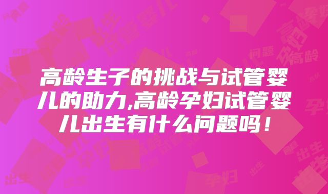 高龄生子的挑战与试管婴儿的助力,高龄孕妇试管婴儿出生有什么问题吗！