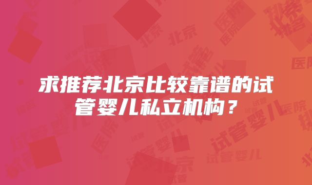 求推荐北京比较靠谱的试管婴儿私立机构?