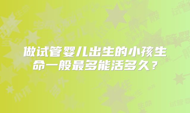 做试管婴儿出生的小孩生命一般最多能活多久？