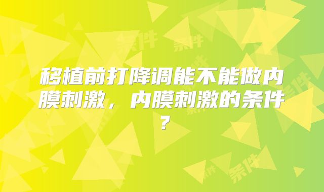 移植前打降调能不能做内膜刺激,内膜刺激的条件?