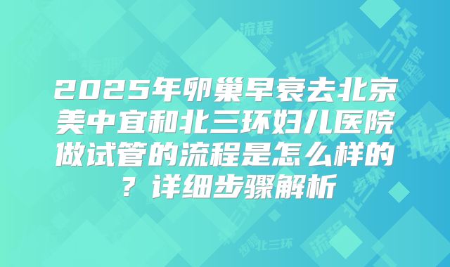 2025年卵巢早衰去北京美中宜和北三环妇儿医院做试管的流程是怎么样的?详细步骤解析