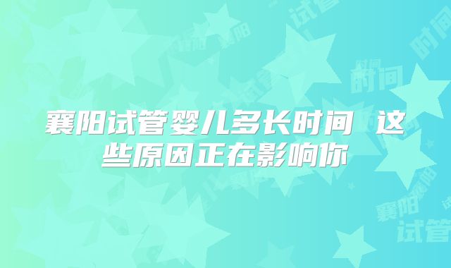 襄阳试管婴儿多长时间 这些原因正在影响你
