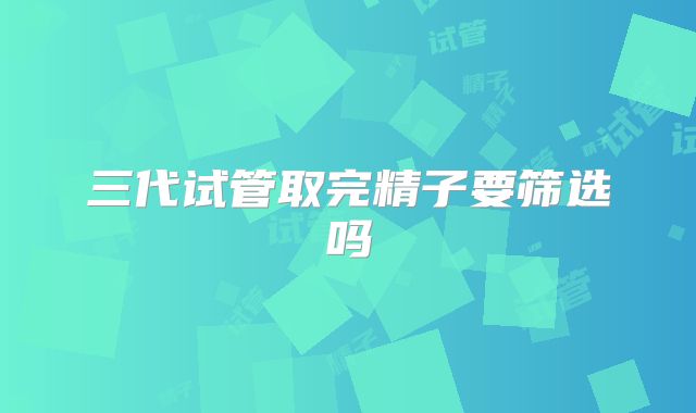 三代试管取完精子要筛选吗