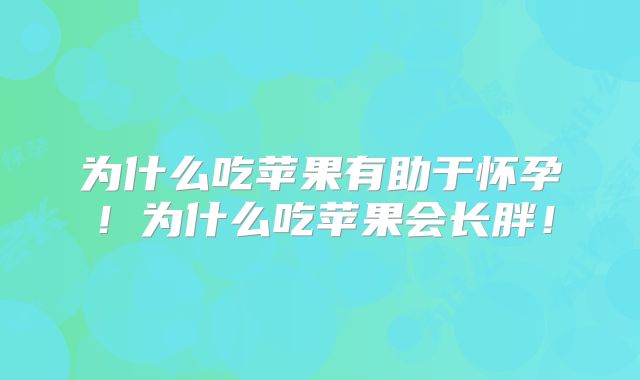 为什么吃苹果有助于怀孕！为什么吃苹果会长胖！