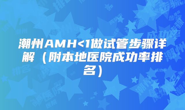 潮州AMH<1做试管步骤详解(附本地医院成功率排名)