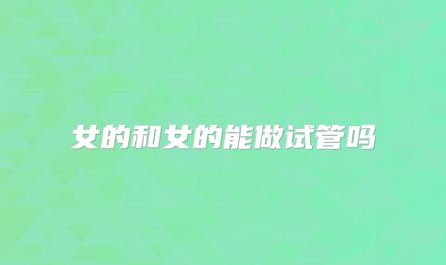 女的和女的能做试管吗