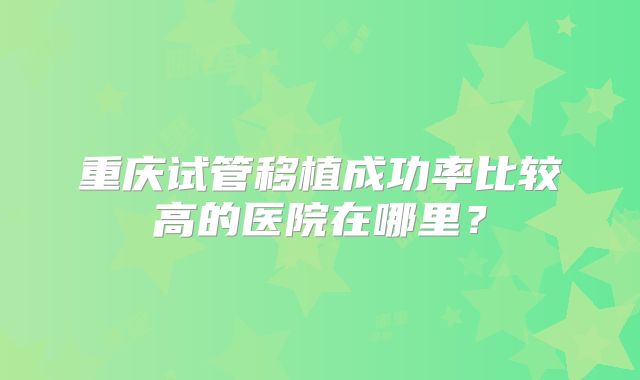 重庆试管移植成功率比较高的医院在哪里?
