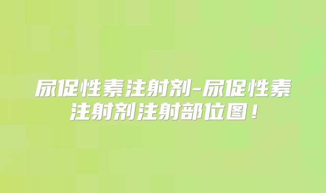 尿促性素注射剂-尿促性素注射剂注射部位图!