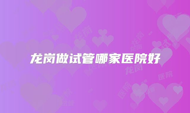 龙岗做试管哪家医院好