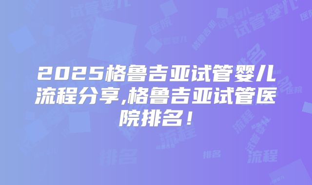 2025格鲁吉亚试管婴儿流程分享,格鲁吉亚试管医院排名!