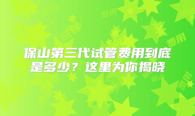 保山第三代试管费用到底是多少？这里为你揭晓