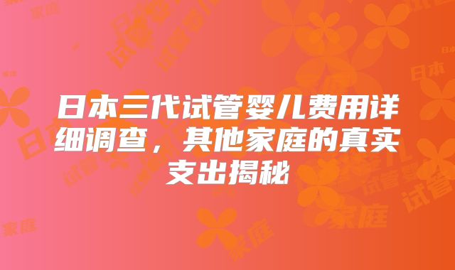 日本三代试管婴儿费用详细调查，其他家庭的真实支出揭秘