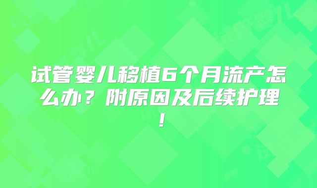 试管婴儿移植6个月流产怎么办?附原因及后续护理!