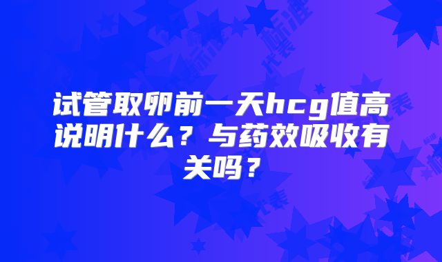 试管取卵前一天hcg值高说明什么？与药效吸收有关吗？