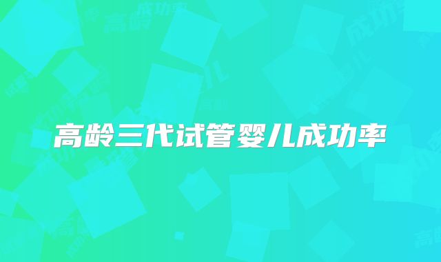 高龄三代试管婴儿成功率
