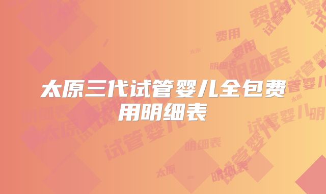 太原三代试管婴儿全包费用明细表