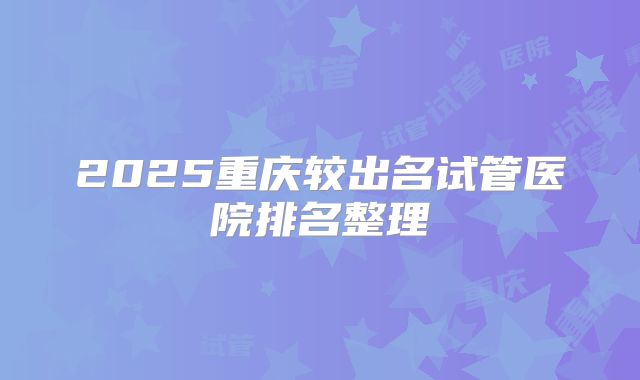 2025重庆较出名试管医院排名整理