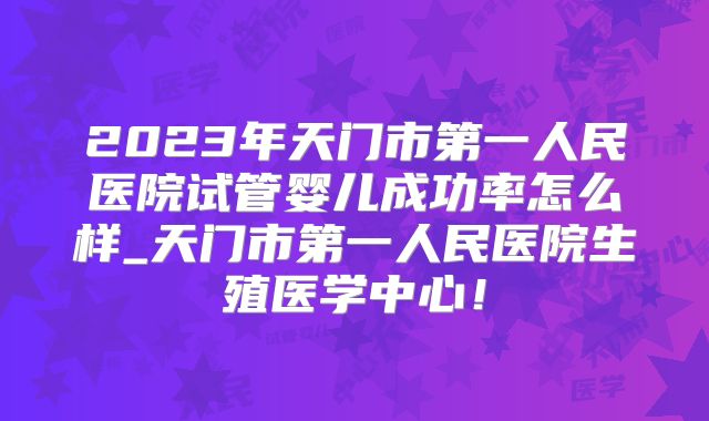 2023年天门市第一人民医院试管婴儿成功率怎么样_天门市第一人民医院生殖医学中心！