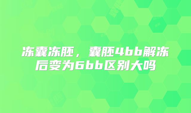 冻囊冻胚,囊胚4bb解冻后变为6bb区别大吗