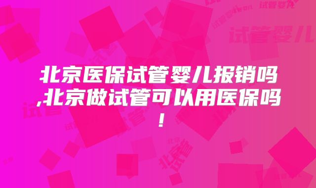 北京医保试管婴儿报销吗,北京做试管可以用医保吗!