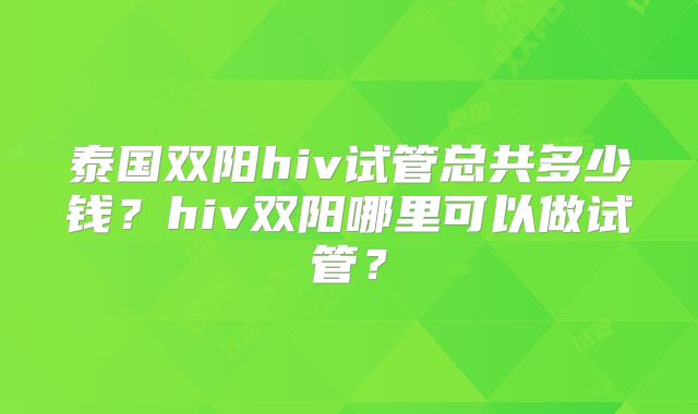 泰国双阳hiv试管总共多少钱？hiv双阳哪里可以做试管？