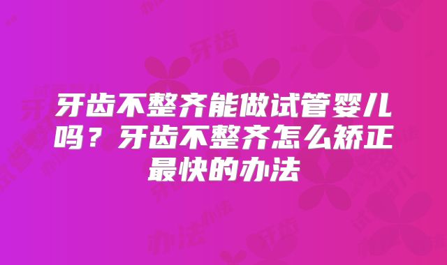 牙齿不整齐能做试管婴儿吗？牙齿不整齐怎么矫正最快的办法