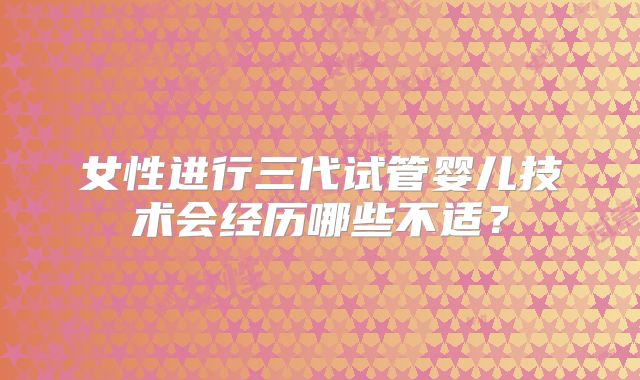 女性进行三代试管婴儿技术会经历哪些不适？