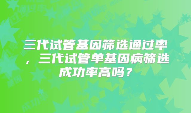 三代试管基因筛选通过率,三代试管单基因病筛选成功率高吗?