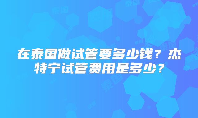 在泰国做试管要多少钱？杰特宁试管费用是多少？