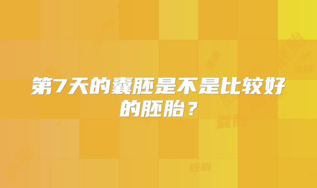 第7天的囊胚是不是比较好的胚胎?