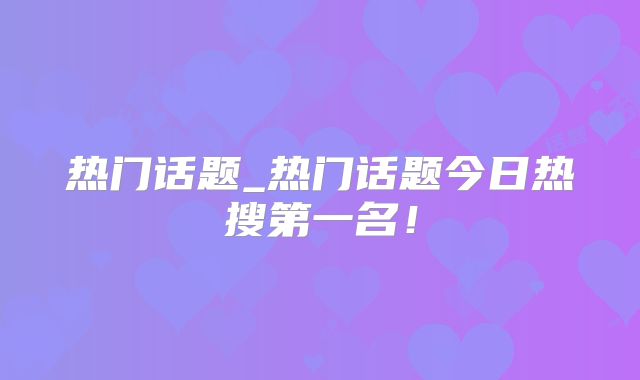 热门话题_热门话题今日热搜第一名!