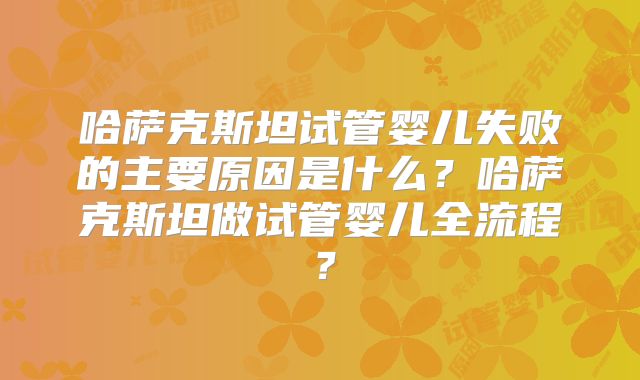 哈萨克斯坦试管婴儿失败的主要原因是什么？哈萨克斯坦做试管婴儿全流程？