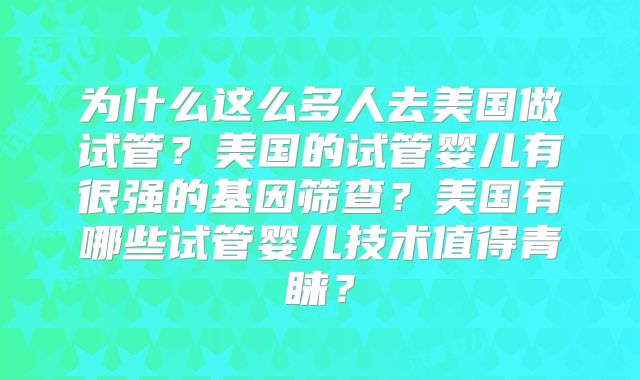 为什么这么多人去美国做试管？美国的试管婴儿有很强的基因筛查？美国有哪些试管婴儿技术值得青睐？