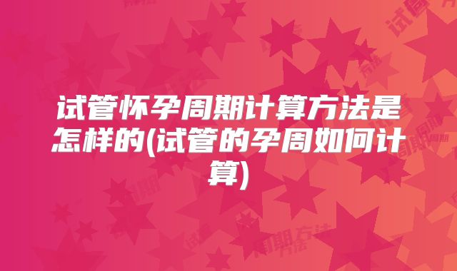 试管怀孕周期计算方法是怎样的(试管的孕周如何计算)