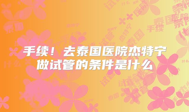 手续!去泰国医院杰特宁做试管的条件是什么