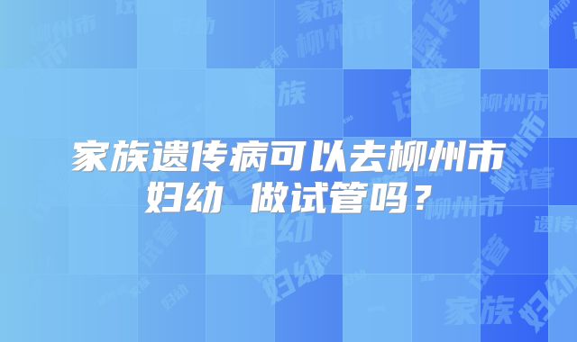 家族遗传病可以去柳州市妇幼 做试管吗？