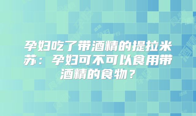 孕妇吃了带酒精的提拉米苏：孕妇可不可以食用带酒精的食物？